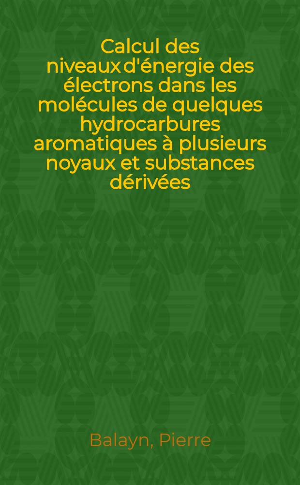 Calcul des niveaux d'énergie des électrons dans les molécules de quelques hydrocarbures aromatiques à plusieurs noyaux et substances dérivées : Thèse présentée à la Faculté des sciences de l'Univ. de Lyon ..