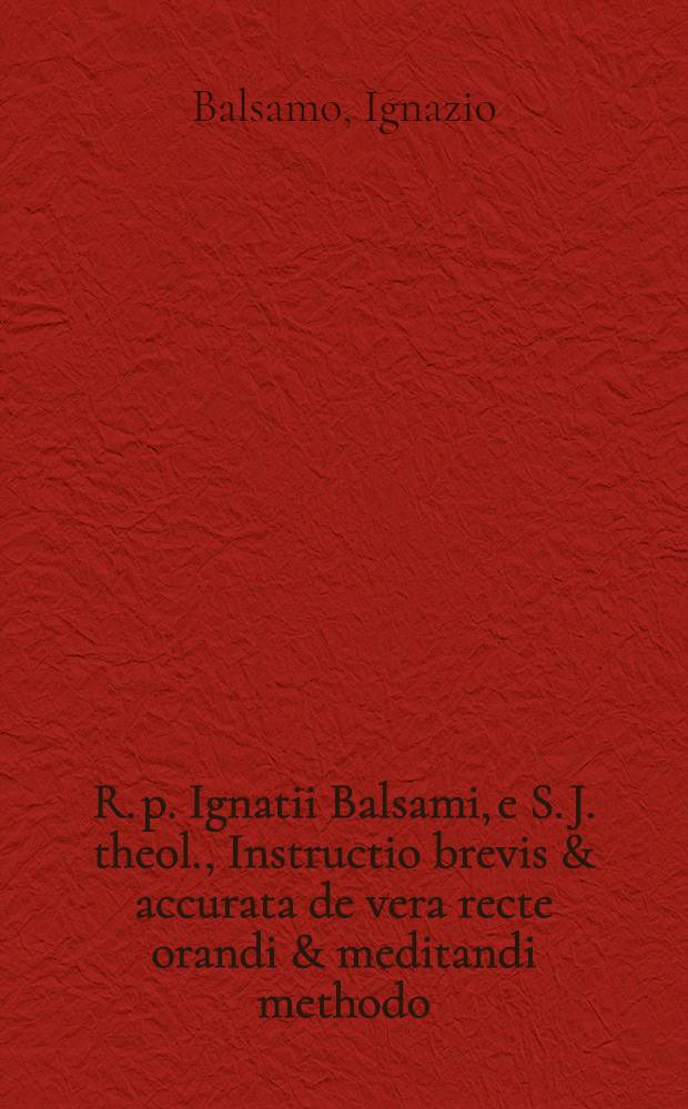 R. p. Ignatii Balsami, e S. J. theol., Instructio brevis & accurata de vera recte orandi & meditandi methodo