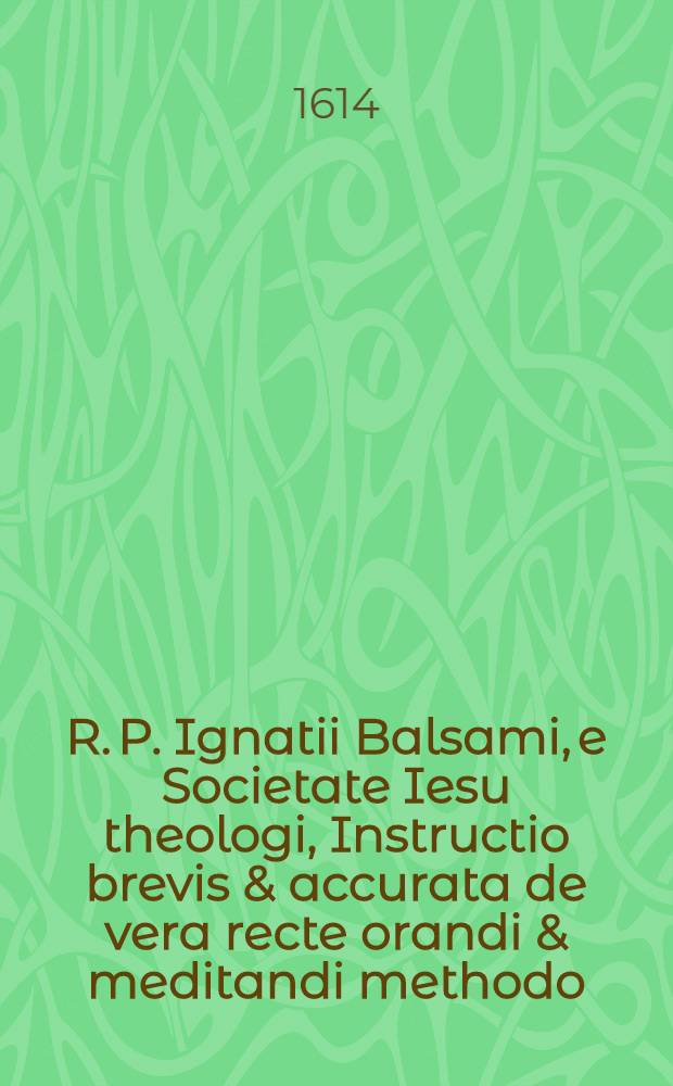 R. P. Ignatii Balsami, e Societate Iesu theologi, Instructio brevis & accurata de vera recte orandi & meditandi methodo