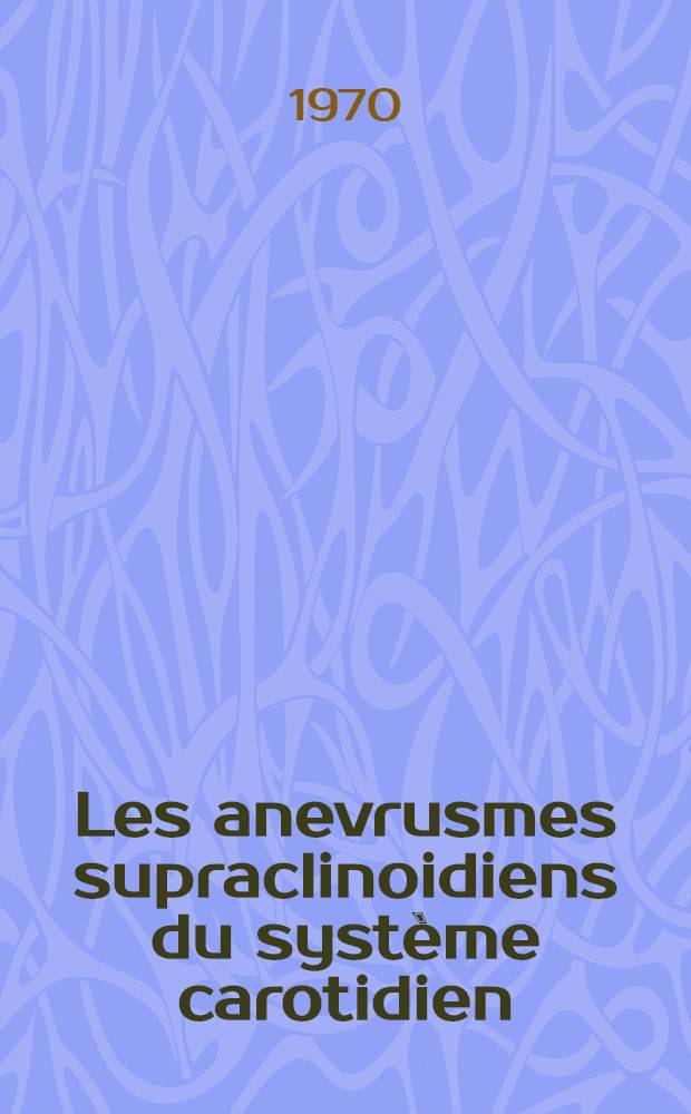Les anevrusmes supraclinoidiens du syst&egrave;me carotidien : &Eacute;tude cliniques et th&eacute;rapeutique &agrave; propos de 500 observations : Th&egrave;se ..