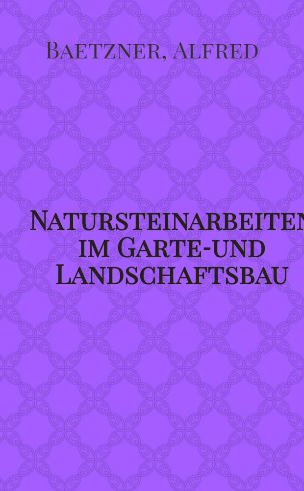Natursteinarbeiten im Garten- und Landschaftsbau : Vorkommen der Gesteine, Bearbeitung u. Verwendung
