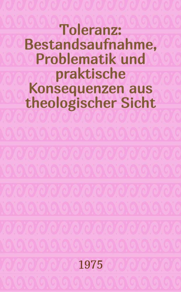 Toleranz : Bestandsaufnahme, Problematik und praktische Konsequenzen aus theologischer Sicht : Inaug.-Diss. ... der Philos. Fak. der Univ. Gießen