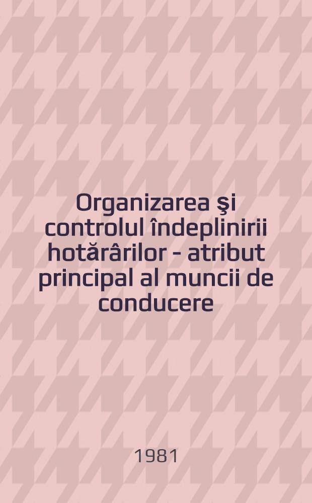 Organizarea şi controlul îndeplinirii hotărârilor - atribut principal al muncii de conducere : Preocuparea organelor de partid pentru creşterea eficienţei controlului şi aplicarea neabătută a hotărârilor de partid şi de stat