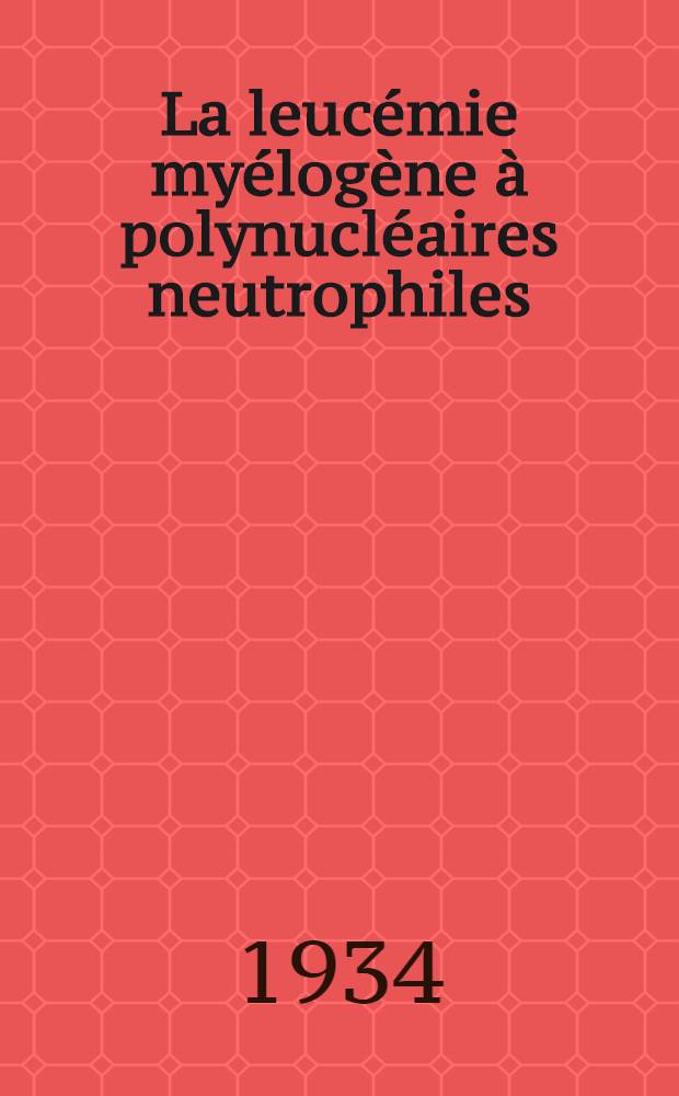 La leucémie myélogène à polynucléaires neutrophiles : Thèse pour le doctorat de l'Université de Paris
