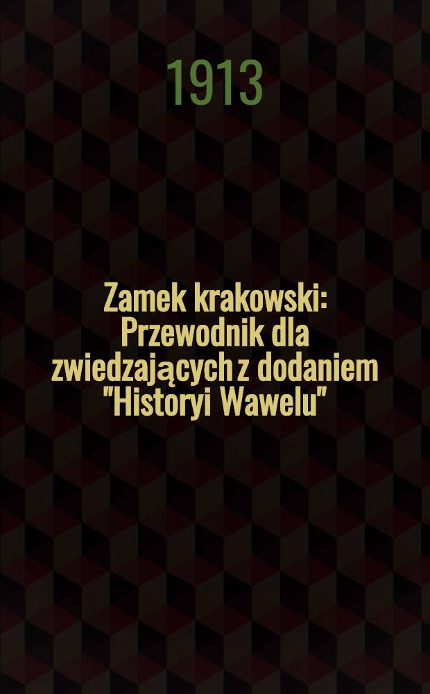 Zamek krakowski : Przewodnik dla zwiedzających z dodaniem "Historyi Wawelu"