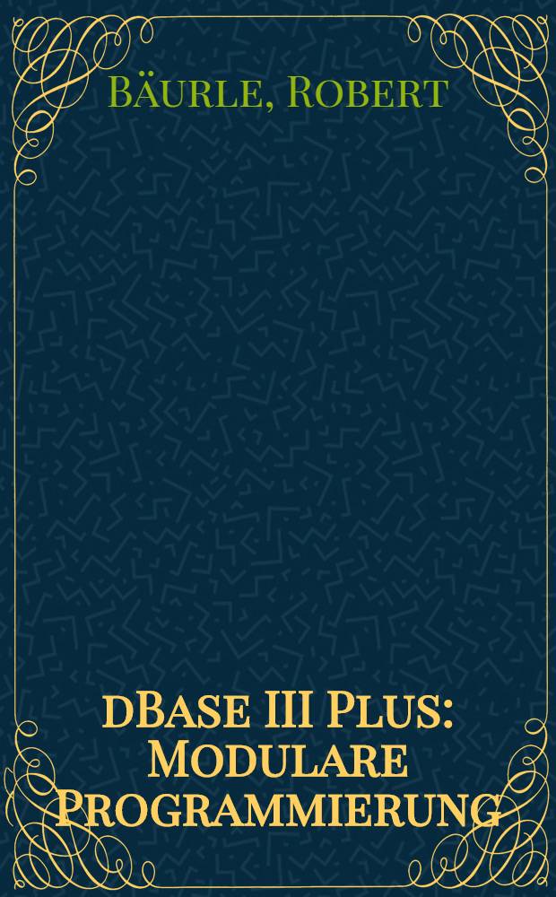 dBase III Plus : Modulare Programmierung : Ein professioneller Programmierkurs für strukturierte u. modular aufgebaute Progr