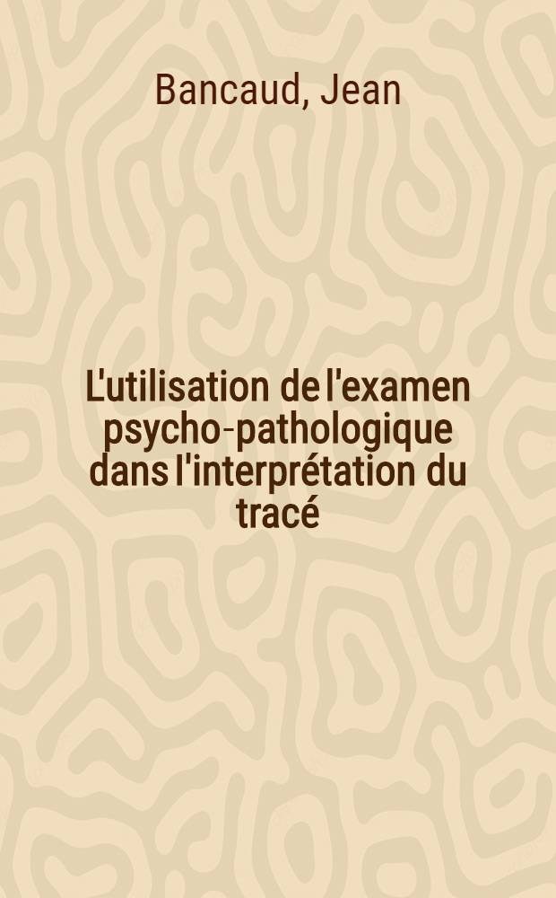 L'utilisation de l'examen psycho-pathologique dans I'interprétation du tracé : E. E. G. des tumeurs intracraniennes : Thèse pour le doctorat en méd. (diplôme d'État)