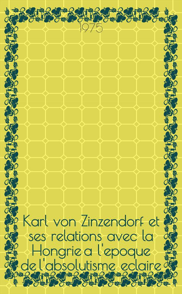 Karl von Zinzendorf et ses relations avec la Hongrie a l'epoque de l'absolutisme eclaire