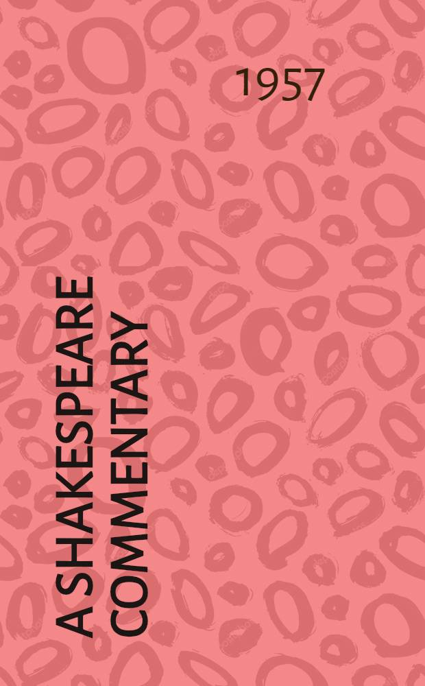 A Shakespeare commentary : Dates of composition and first publ., sources of the plots and detailed outlines of the plays; together with the characters, place-names, classical, geographical, topographical and curious historical and folk allusions, with glosses