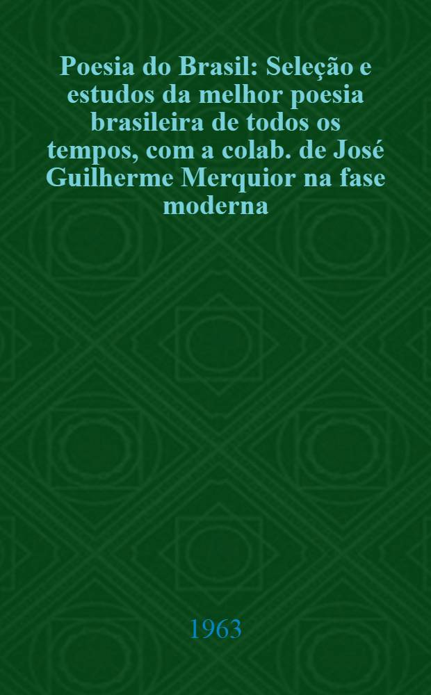 Poesia do Brasil : Seleção e estudos da melhor poesia brasileira de todos os tempos, com a colab. de José Guilherme Merquior na fase moderna