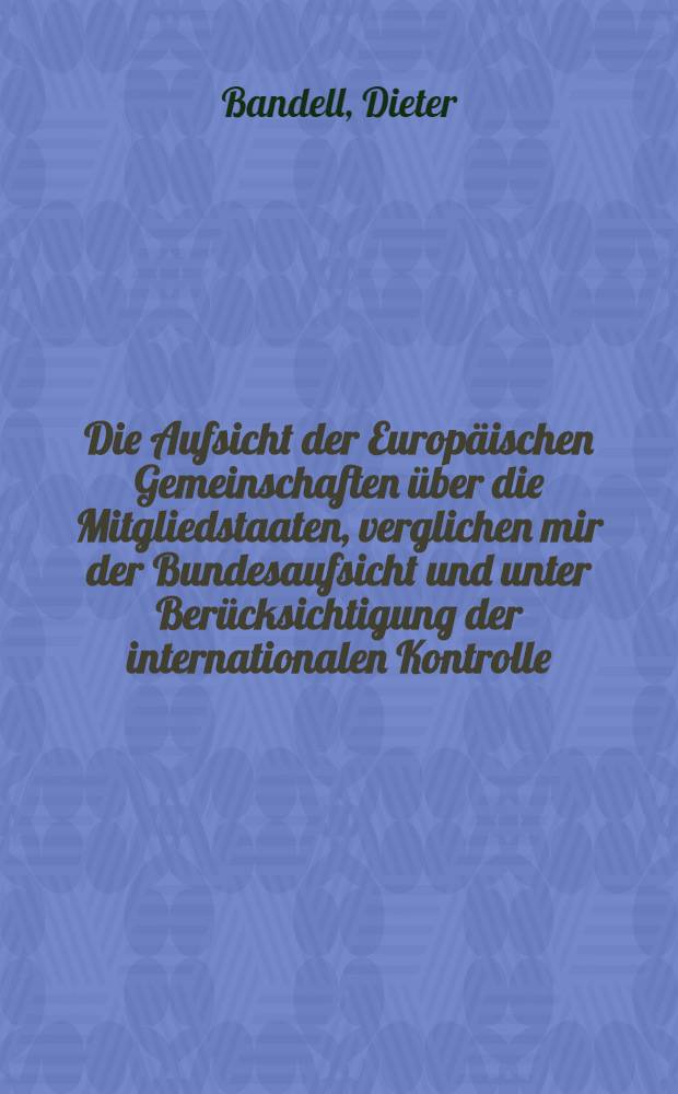 Die Aufsicht der Europäischen Gemeinschaften über die Mitgliedstaaten, verglichen mir der Bundesaufsicht und unter Berücksichtigung der internationalen Kontrolle : Inaug.-Diss. ... einer ... Rechtswissenschaftlichen Fakultät der Univ. zu Köln