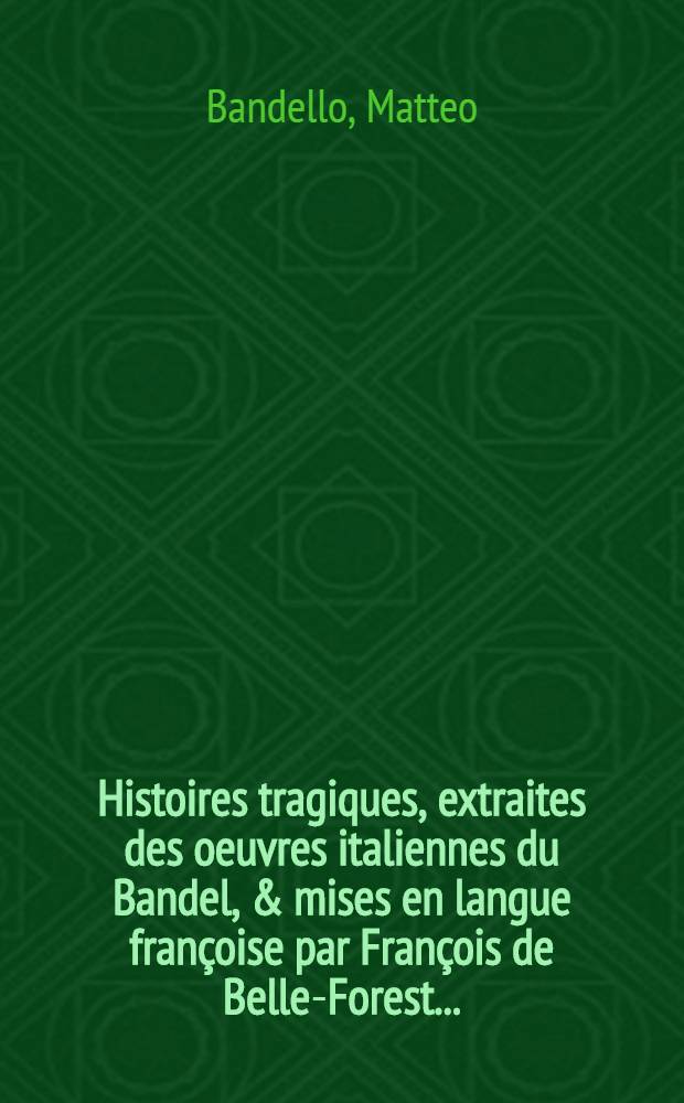 Histoires tragiques, extraites des oeuvres italiennes du Bandel, & mises en langue françoise par François de Belle-Forest ...