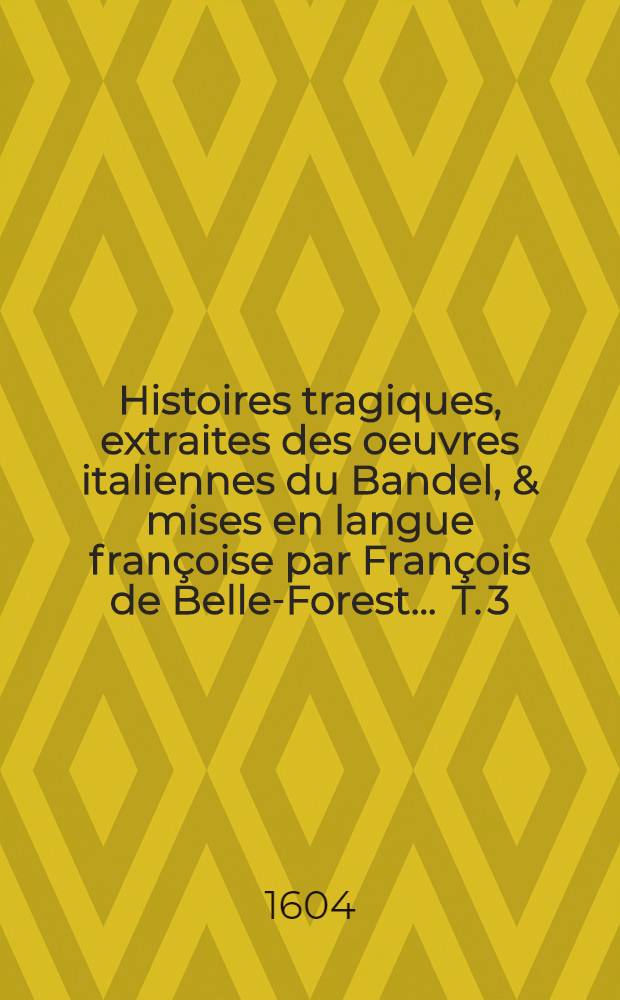 Histoires tragiques, extraites des oeuvres italiennes du Bandel, & mises en langue françoise par François de Belle-Forest ... T. 3