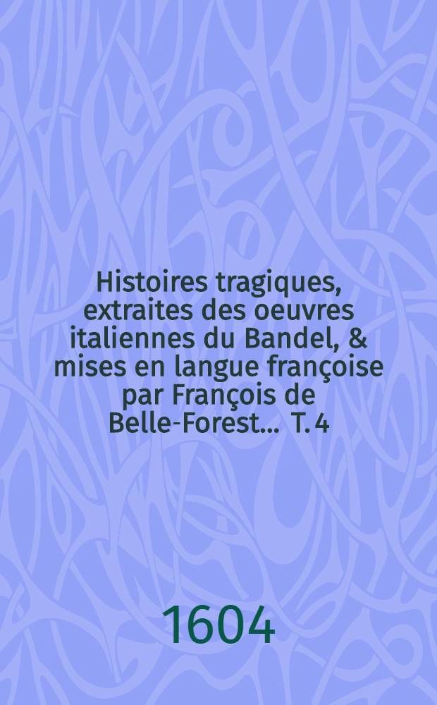 Histoires tragiques, extraites des oeuvres italiennes du Bandel, & mises en langue françoise par François de Belle-Forest ... T. 4