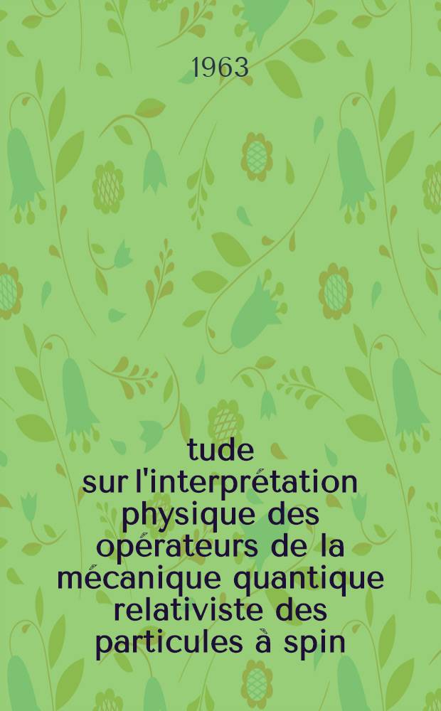 Étude sur l'interprétation physique des opérateurs de la mécanique quantique relativiste des particules à spin: 1-re thèse; Proposition donnée par la Faculté: 2-e thèse: Thèses présentées à la Faculté des sciences de l'Univ. de Paris ... / par M. Baktavatsalou