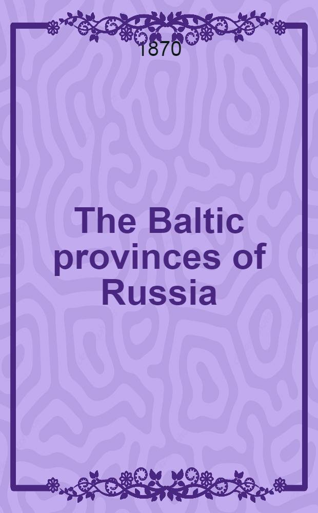 The Baltic provinces of Russia : (From The Edinburgh review, July 1870)