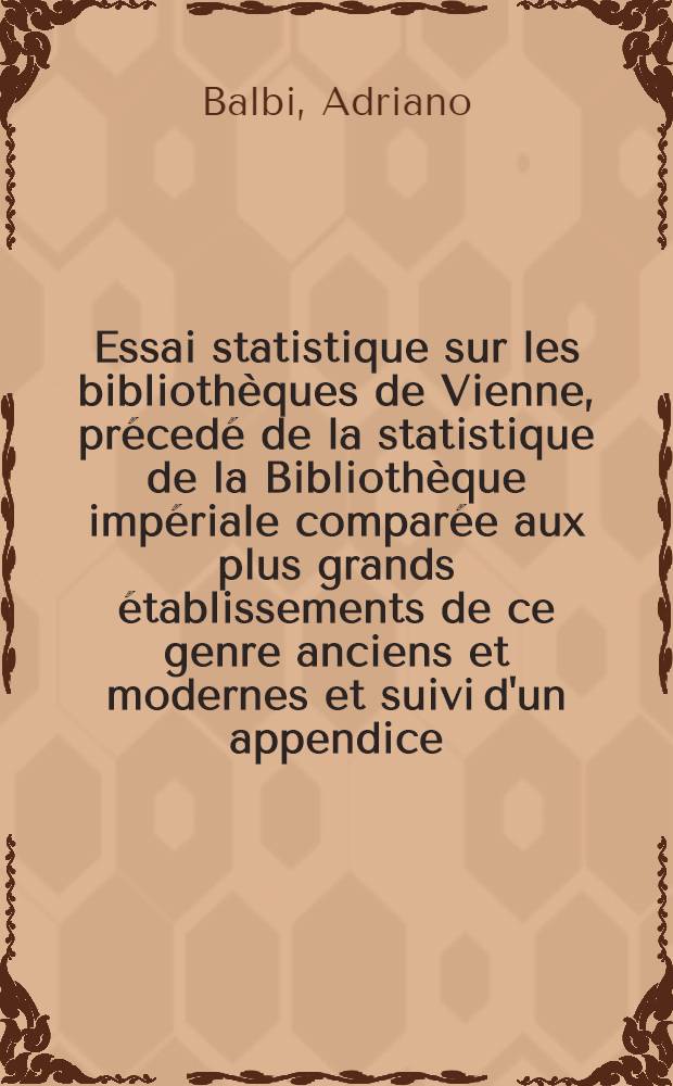 Essai statistique sur les bibliothèques de Vienne, précedé de la statistique de la Bibliothèque impériale comparée aux plus grands établissements de ce genre anciens et modernes et suivi d'un appendice ...