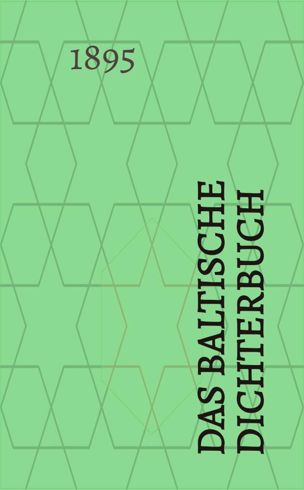 Das Baltische Dichterbuch : Eine Auswahl deutscher Dichtungen aus den Baltischen Provinzen Russlands mit einer literarhistorischen Einleitung und biographisch-kritischen Studien