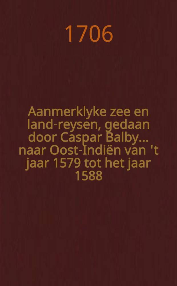 Aanmerklyke zee en land-reysen, gedaan door Caspar Balby ... naar Oost-Indiën van 't jaar 1579 tot het jaar 1588 : Nu aldereerst uyt 't Italiaansch vertaald