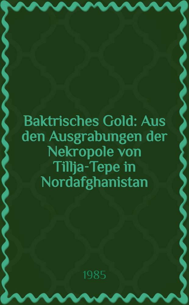 Baktrisches Gold : Aus den Ausgrabungen der Nekropole von Tillja-Tepe in Nordafghanistan : Bildband