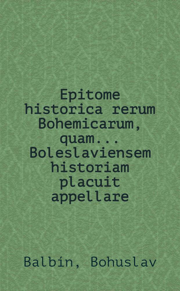 Epitome historica rerum Bohemicarum, quam ... Boleslaviensem historiam placuit appellare : In ea pleraque in historijs nostris incerta ... quinque libris explicantur & statuunter : Adjecti sunt libri duo (6. & 7). de antiquissimo Boleslaviensis ecclesiae collegio, déque origine & miraculis magnæ Dei matris, quæ ibidem in basilica sua ... colitur. Epitomes rerum Bohemicarum, seu Historæ Boleslaviensis libri duo: 6 & 7