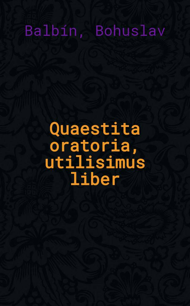 Quaestita oratoria, utilisimus liber; in quo antiquae & novae hujus saeculi eloquentiae Praecepta, aliáque ad eam comparandam auxilia & praesidia per dialogum ... proponuntur, & accommodatè discipulorum ingenijs tractantur & explicantur