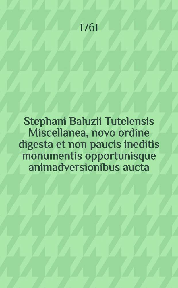 Stephani Baluzii Tutelensis Miscellanea, novo ordine digesta et non paucis ineditis monumentis opportunisque animadversionibus aucta : T. 1-4