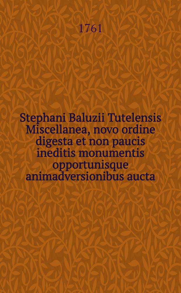 Stephani Baluzii Tutelensis Miscellanea, novo ordine digesta et non paucis ineditis monumentis opportunisque animadversionibus aucta : T. 1-4. T. 1 : Monumenta historica tum sacra tum profana