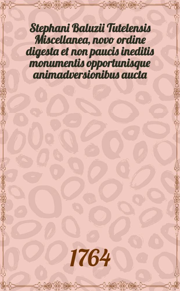 Stephani Baluzii Tutelensis Miscellanea, novo ordine digesta et non paucis ineditis monumentis opportunisque animadversionibus aucta : T. 1-4. T. 4 : Monumenta miscellanea varia
