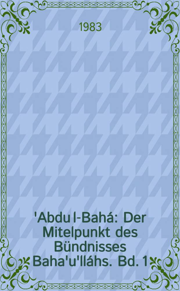 'Abdu l-Bah&aacute; : Der Mitelpunkt des B&uuml;ndnisses Baha'u'll&aacute;hs. Bd. 1