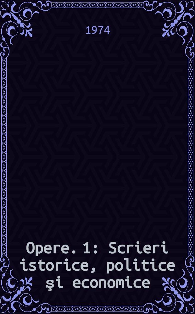 Opere. 1 : Scrieri istorice, politice şi economice