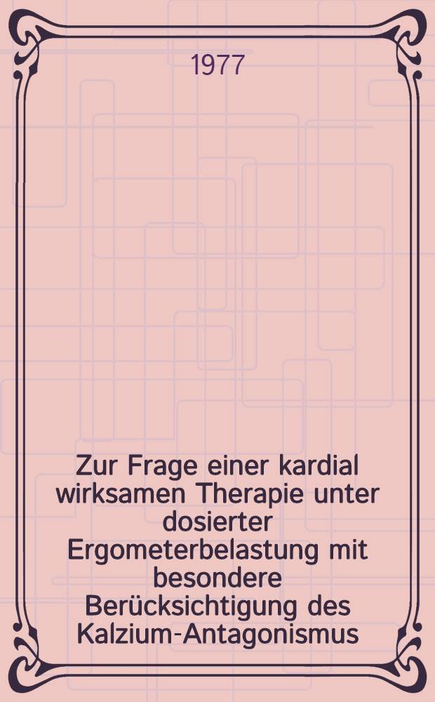 Zur Frage einer kardial wirksamen Therapie unter dosierter Ergometerbelastung mit besondere Ber&uuml;cksichtigung des Kalzium-Antagonismus : Inaug.-Diss. ... der Med. Fak. der ... Univ. Erlangen-N&uuml;rnberg