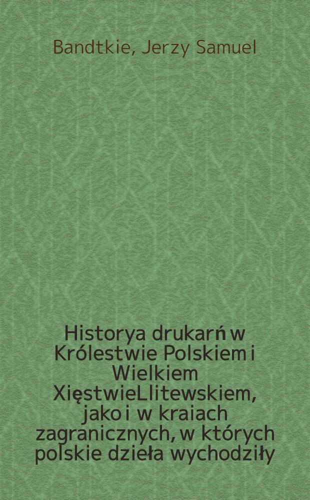 Historya drukarń w Królestwie Polskiem i Wielkiem XięstwieLlitewskiem, jako i w kraiach zagranicznych, w których polskie dzieła wychodziły