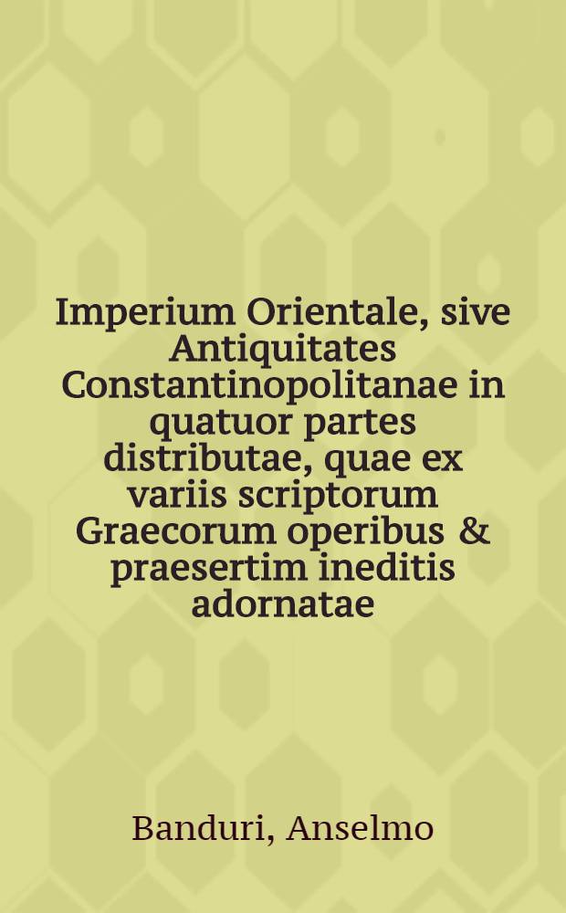 Imperium Orientale, sive Antiquitates Constantinopolitanae in quatuor partes distributae, quae ex variis scriptorum Graecorum operibus & praesertim ineditis adornatae, commentariis, & geographicis, topographicis, aliisque ... tabellis illustrantur ...