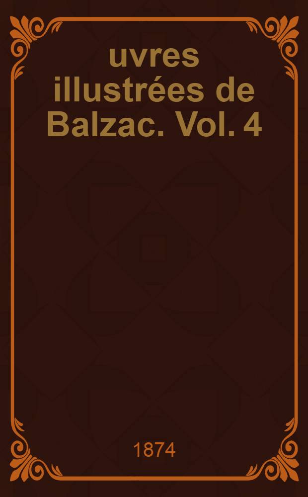 Œuvres illustrées de Balzac. [Vol. 4] : [Le père Goriot ; Z. Marcas ; César Birotteau ; Histoire des treize ; Ferragus ; La duchesse de Langeais ; La fille aux yeux d'or ; La maison Nucingen ; Les comédiens sans le savoir ; Étude de femme ; Un prince de la Bohême ; L'envers de l'histoire contemporaine ; Eugénie Grandet ; Le chef-d'œuvre inconnu]
