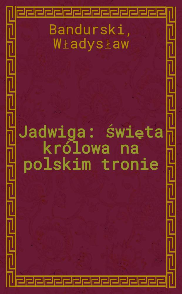Jadwiga : Święta królowa na polskim tronie : Opowieść dziejowa w trzech tomach