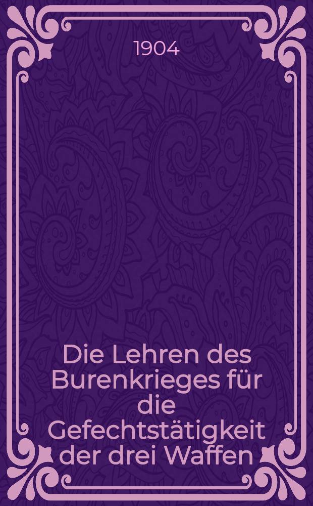Die Lehren des Burenkrieges für die Gefechtstätigkeit der drei Waffen : Vortrag, gehalten in der Militärischen Gesellschaft zu Berlin am 30. März 1904