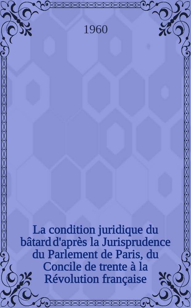 La condition juridique du bâtard d'après la Jurisprudence du Parlement de Paris, du Concile de trente à la Révolution française : Thèse ..