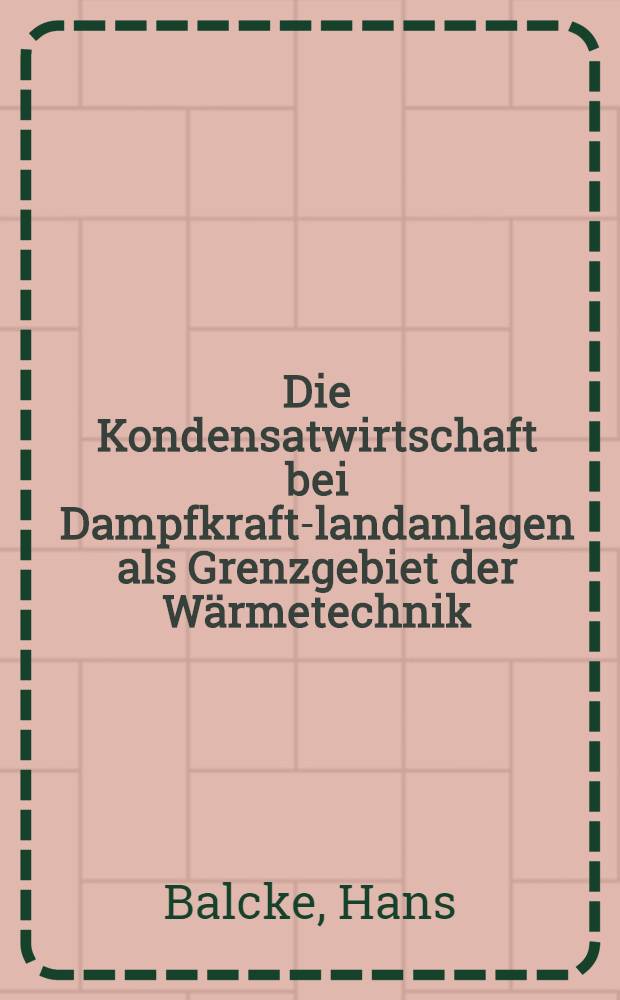 Die Kondensatwirtschaft bei Dampfkraft-landanlagen als Grenzgebiet der Wärmetechnik : Mit 135 Textabbildungen und 1 Tafel