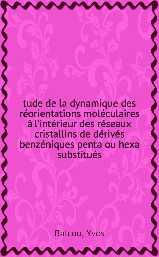 Étude de la dynamique des réorientations moléculaires à l'intérieur des réseaux cristallins de dérivés benzéniques penta ou hexa substitués : Thèse prés. à la Fac. des sciences de l'Univ. de Rennes ..