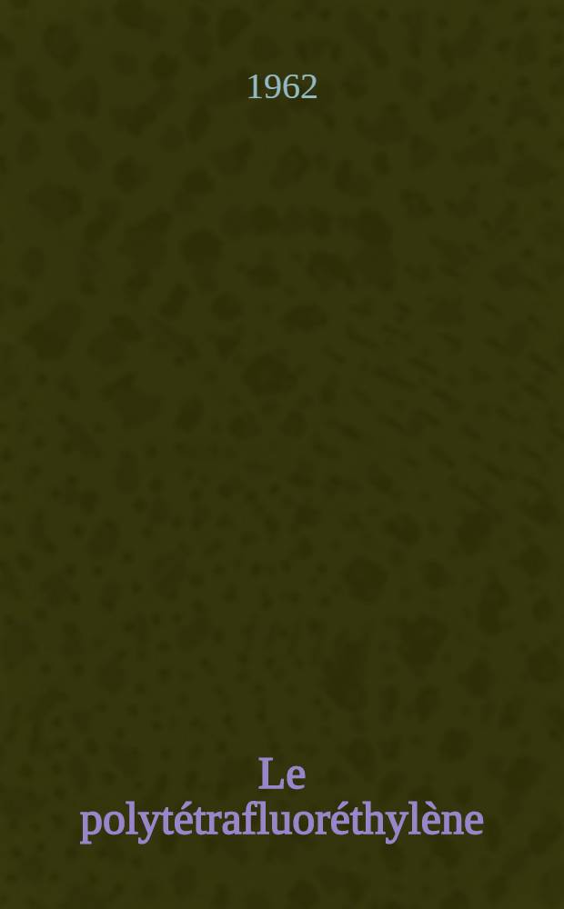 Le polyt&eacute;trafluor&eacute;thyl&egrave;ne : Origines, d&eacute;riv&eacute;s, fabrication, compos&eacute;s, ses multiples applications