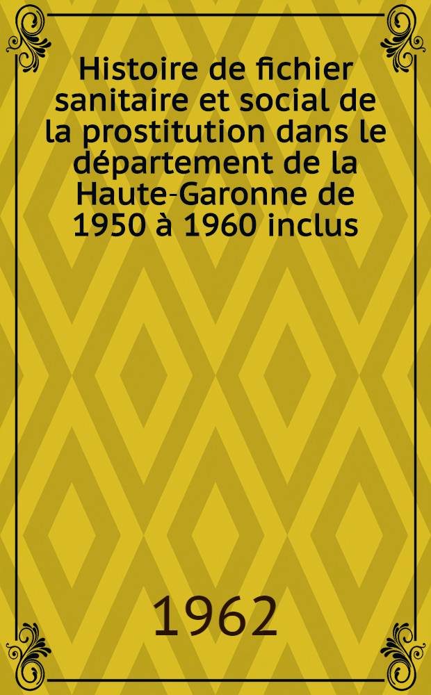Histoire de fichier sanitaire et social de la prostitution dans le département de la Haute-Garonne de 1950 à 1960 inclus : Thèse ..