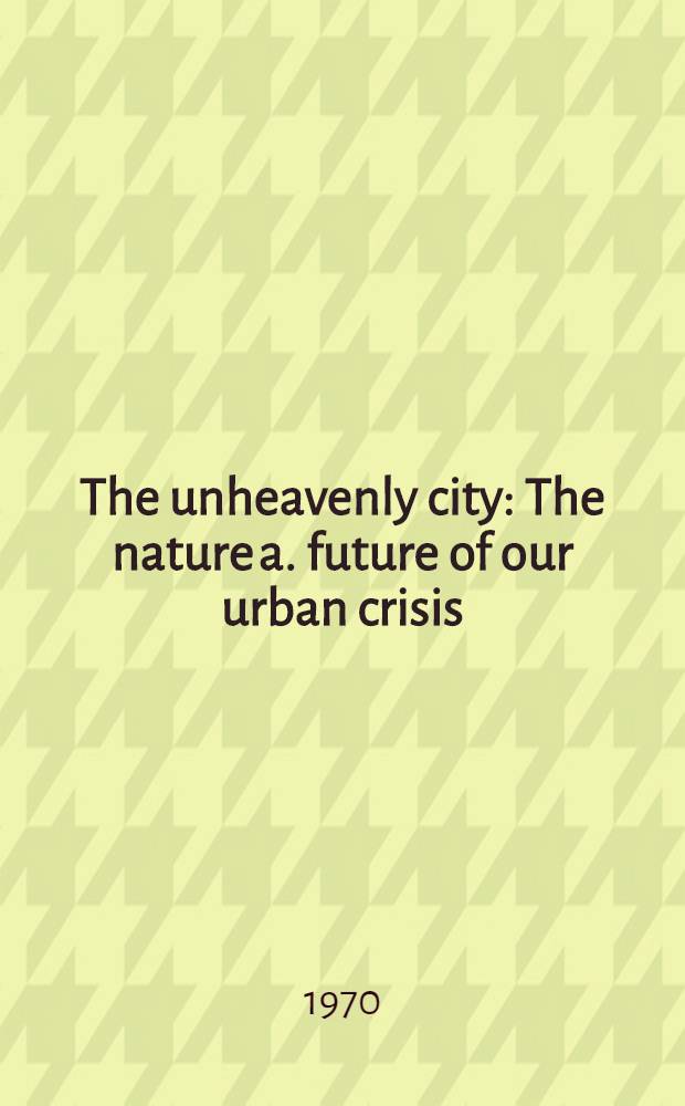 The unheavenly city : The nature a. future of our urban crisis