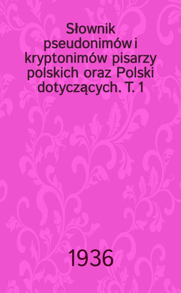 Słownik pseudonimów i kryptonimów pisarzy polskich oraz Polski dotyczących. T. 1