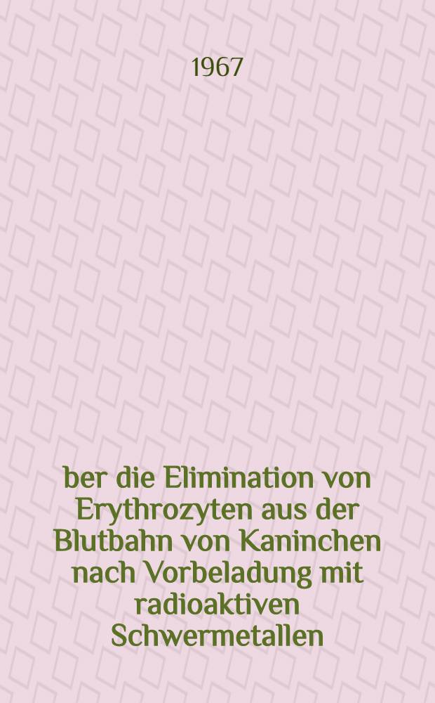 Über die Elimination von Erythrozyten aus der Blutbahn von Kaninchen nach Vorbeladung mit radioaktiven Schwermetallen : Inaug.-Diss. ... Univ. Mainz