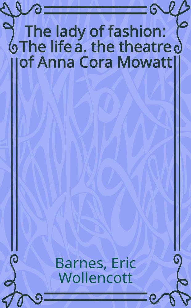 The lady of fashion : The life a. the theatre of Anna Cora Mowatt