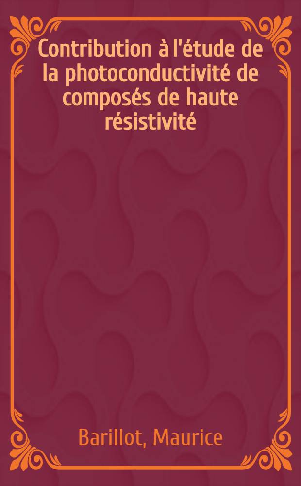 Contribution à l'étude de la photoconductivité de composés de haute résistivité: 1-re thèse; Le chalumeau à plasma et ses applications à la chimie des hautes températures: 2-e thèse: Thèses présentées à la Faculté des sciences de l'Univ. de Bordeaux ... / par Maurice Barillot ..