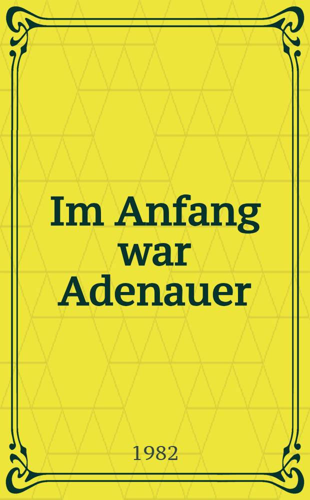 Im Anfang war Adenauer : Die Entstehung der Kanzlerdemokratie