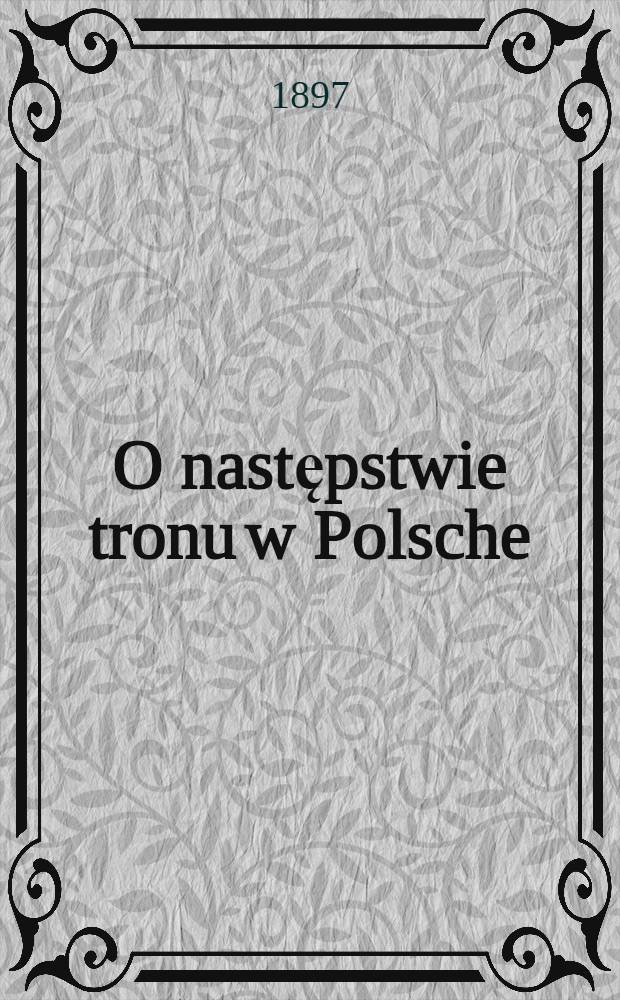 O następstwie tronu w Polsche : Studya historyczno-prawne