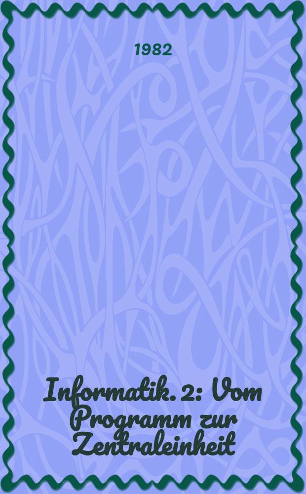 Informatik. 2 : Vom Programm zur Zentraleinheit ; Vom Systementwurf zum Systembetrieb
